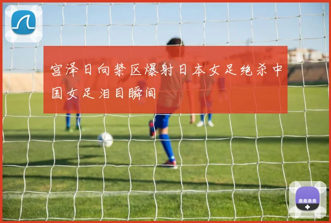 宫泽日向禁区爆射日本女足绝杀中国女足泪目瞬间