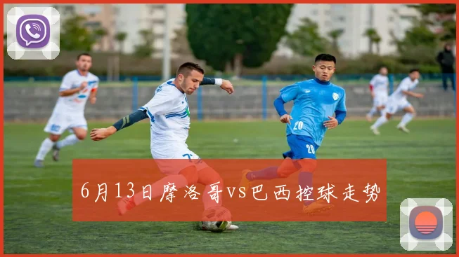 6月13日摩洛哥vs巴西控球走势