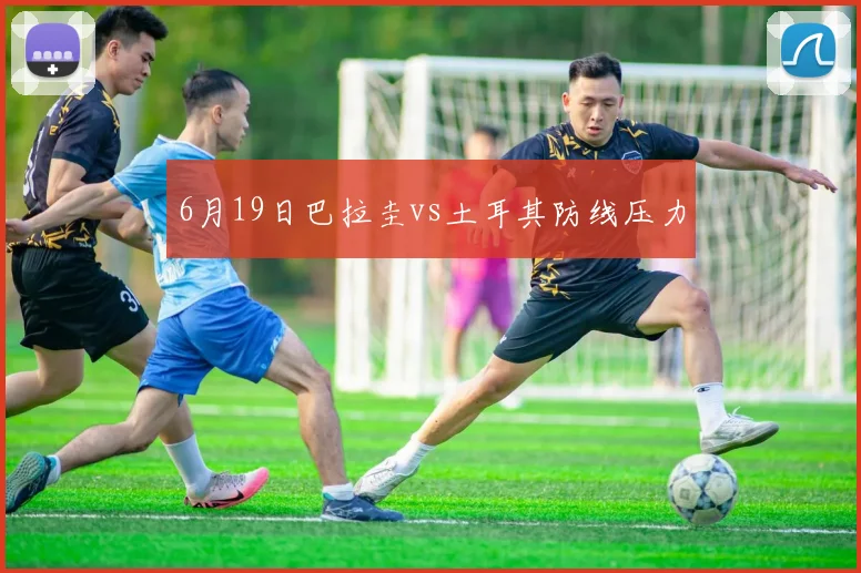 6月19日巴拉圭vs土耳其防线压力