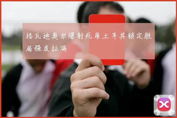 格瓦迪奥尔爆射死角土耳其锁定胜局强度拉满