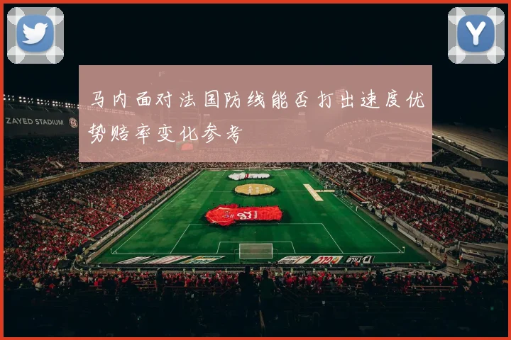 马内面对法国防线能否打出速度优势赔率变化参考