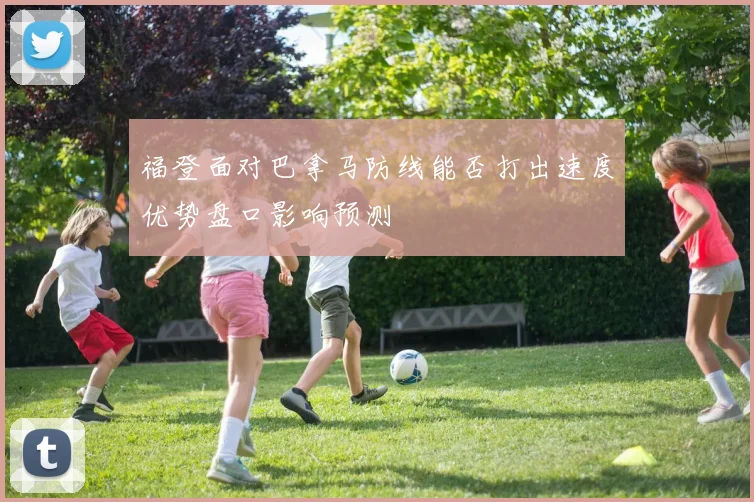 福登面对巴拿马防线能否打出速度优势盘口影响预测