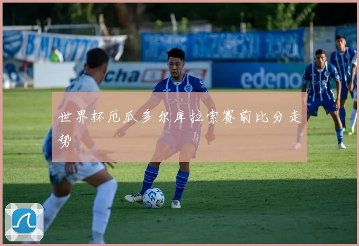 世界杯厄瓜多尔库拉索赛前比分走势