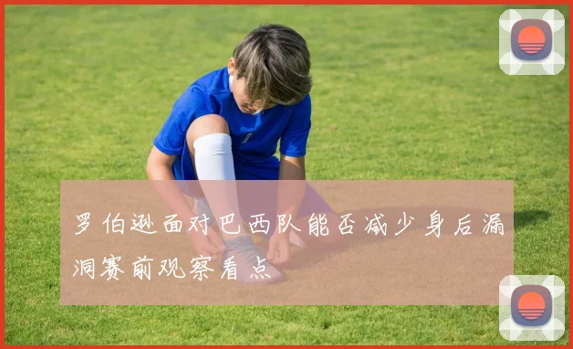 罗伯逊面对巴西队能否减少身后漏洞赛前观察看点