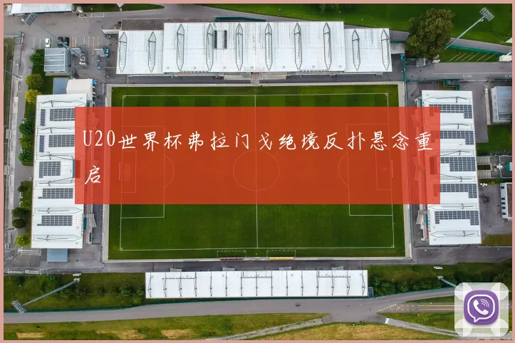 U20世界杯弗拉门戈绝境反扑悬念重启