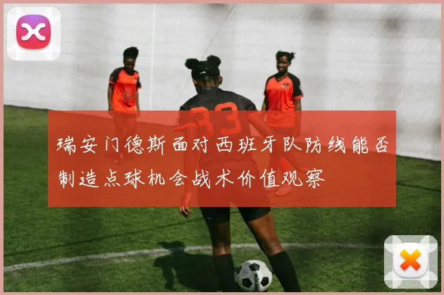 瑞安门德斯面对西班牙队防线能否制造点球机会战术价值观察