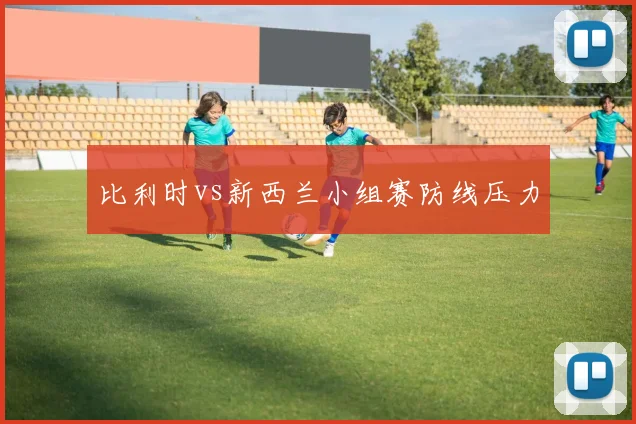 比利时vs新西兰小组赛防线压力
