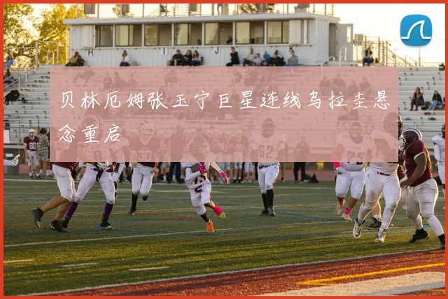 贝林厄姆张玉宁巨星连线乌拉圭悬念重启