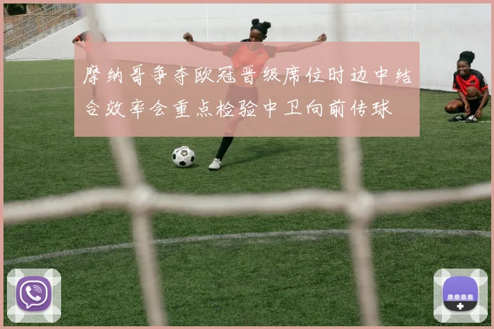 摩纳哥争夺欧冠晋级席位时边中结合效率会重点检验中卫向前传球