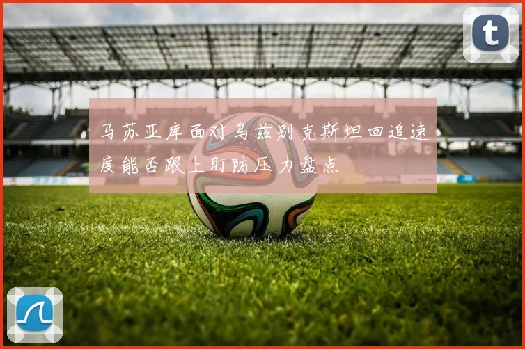 马苏亚库面对乌兹别克斯坦回追速度能否跟上盯防压力盘点