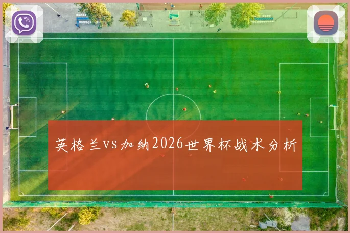 英格兰vs加纳2026世界杯战术分析