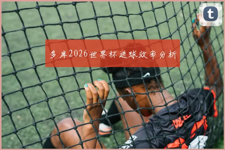 多库2026世界杯进球效率分析