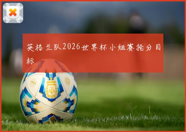英格兰队2026世界杯小组赛抢分目标