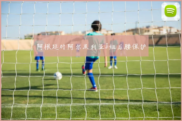 阿根廷对阿尔及利亚J组后腰保护