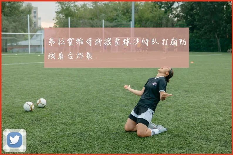 弗拉霍维奇新援首球沙特队打崩防线看台炸裂