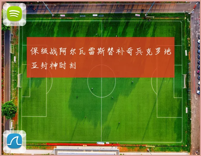 保级战阿尔瓦雷斯替补奇兵克罗地亚封神时刻