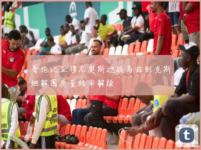 哥伦比亚穆尼奥斯迎战乌兹别克斯坦解围质量赔率解读