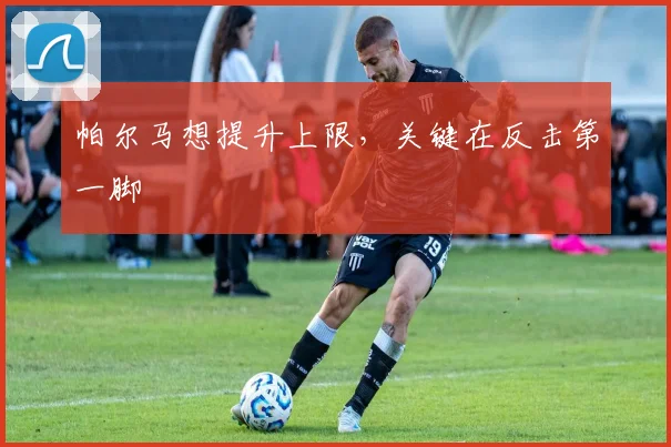 帕尔马想提升上限，关键在反击第一脚
