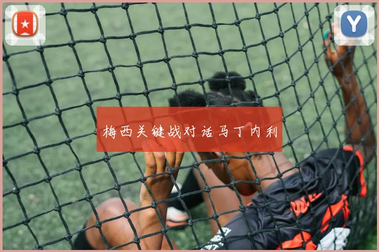 梅西关键战对话马丁内利