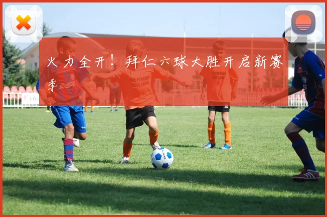 火力全开！拜仁六球大胜开启新赛季