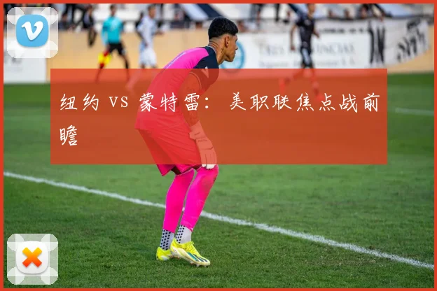 纽约 vs 蒙特雷：美职联焦点战前瞻