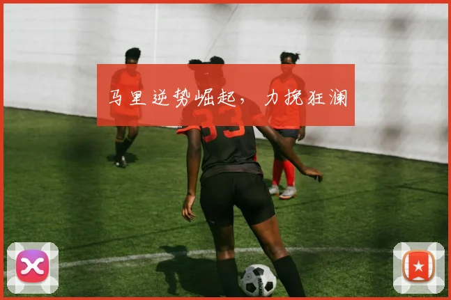 马里逆势崛起，力挽狂澜