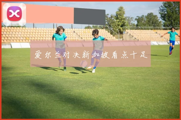 爱尔兰对决新加坡看点十足