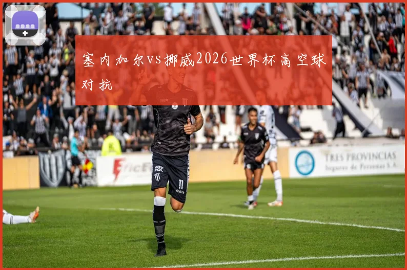 塞内加尔vs挪威2026世界杯高空球对抗