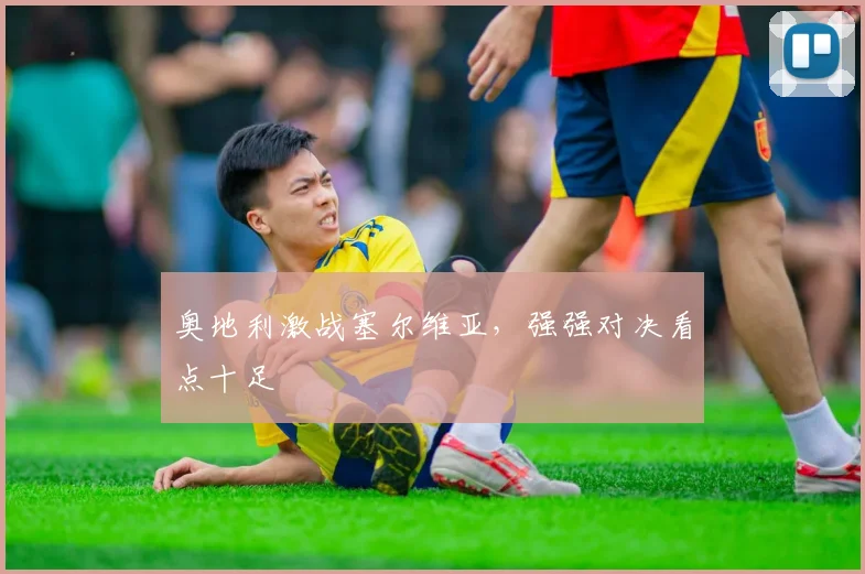 奥地利激战塞尔维亚，强强对决看点十足