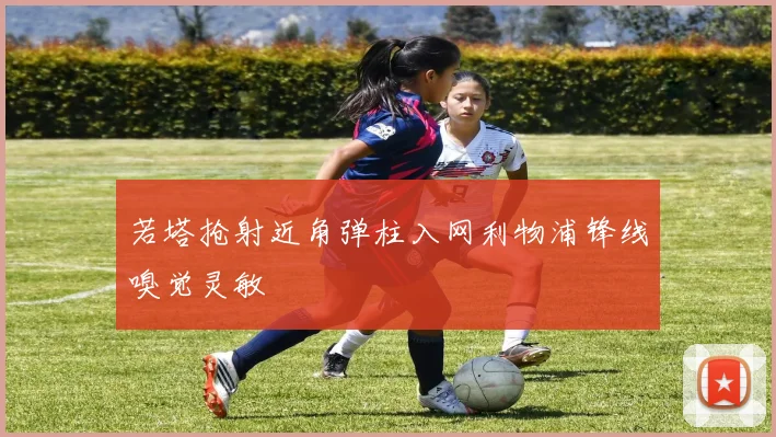 若塔抢射近角弹柱入网利物浦锋线嗅觉灵敏