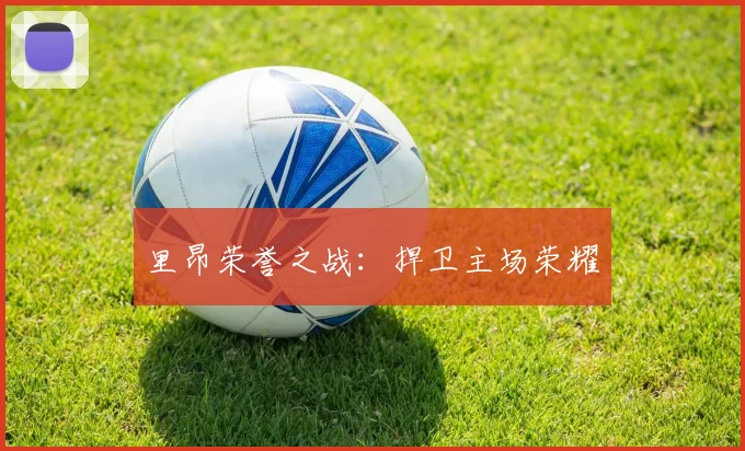 里昂荣誉之战：捍卫主场荣耀