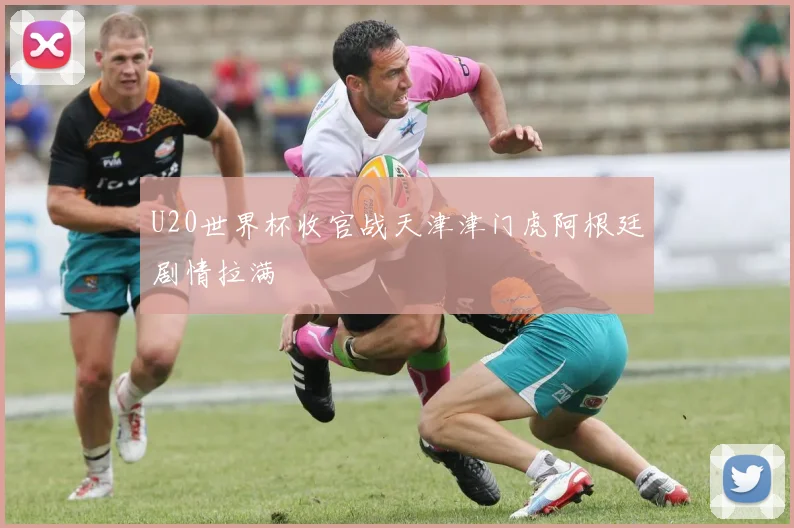 U20世界杯收官战天津津门虎阿根廷剧情拉满