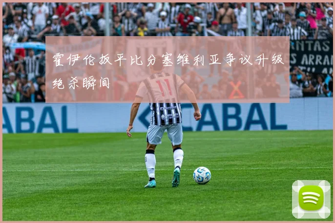 霍伊伦扳平比分塞维利亚争议升级绝杀瞬间