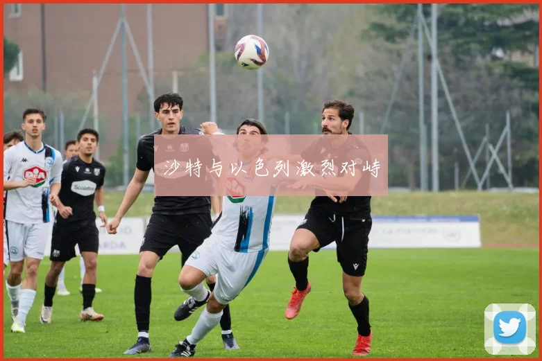 沙特与以色列激烈对峙
