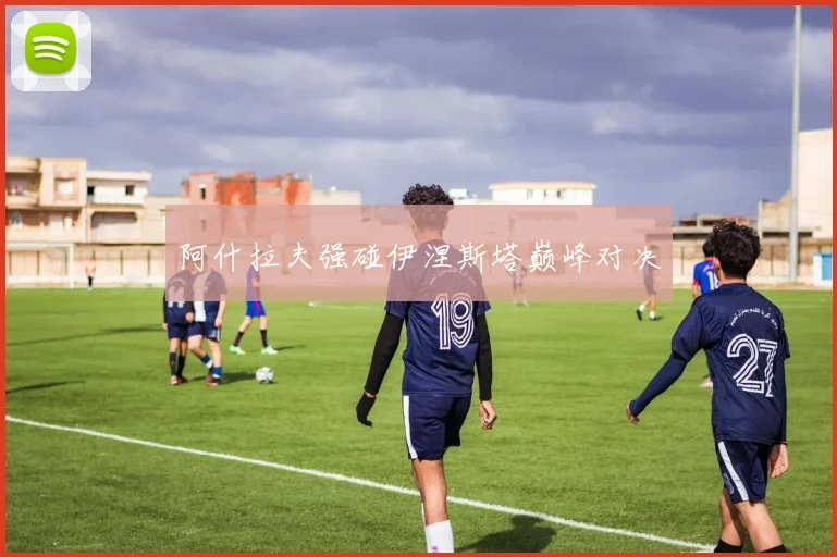 阿什拉夫强碰伊涅斯塔巅峰对决