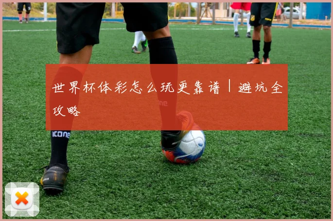 世界杯体彩怎么玩更靠谱｜避坑全攻略
