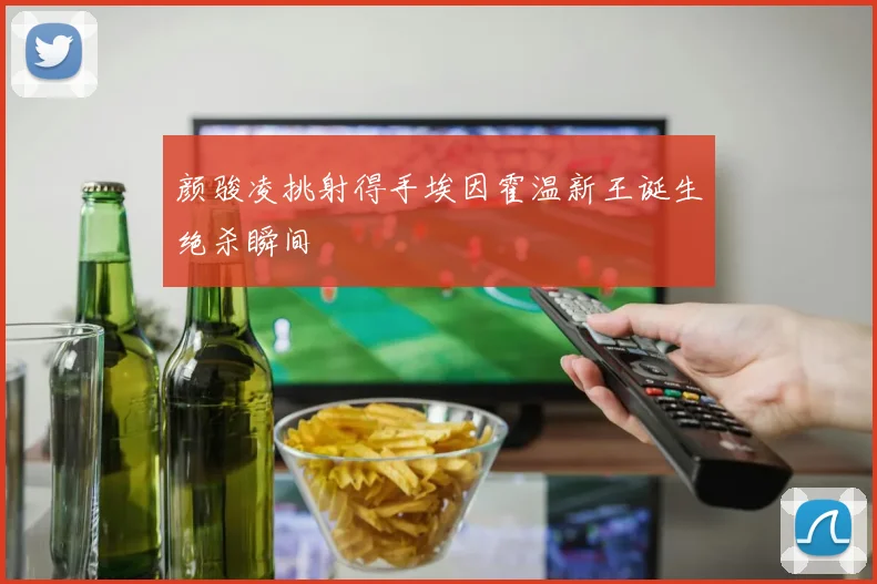颜骏凌挑射得手埃因霍温新王诞生绝杀瞬间
