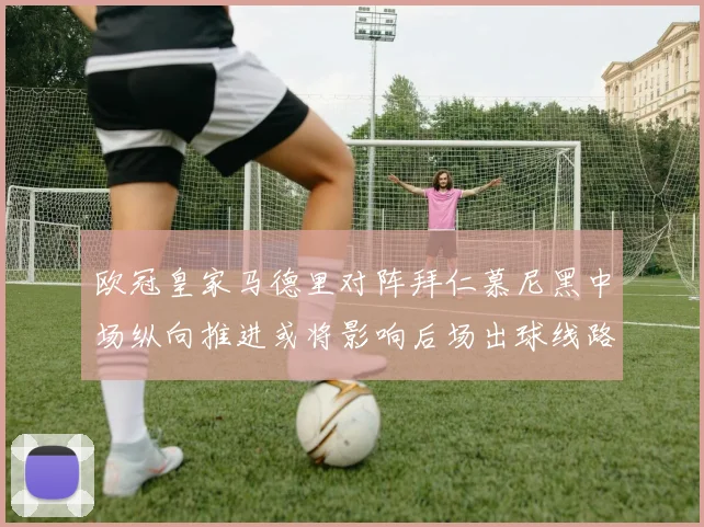 欧冠皇家马德里对阵拜仁慕尼黑中场纵向推进或将影响后场出球线路