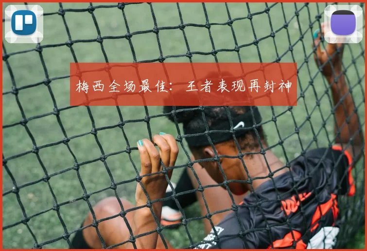 梅西全场最佳：王者表现再封神