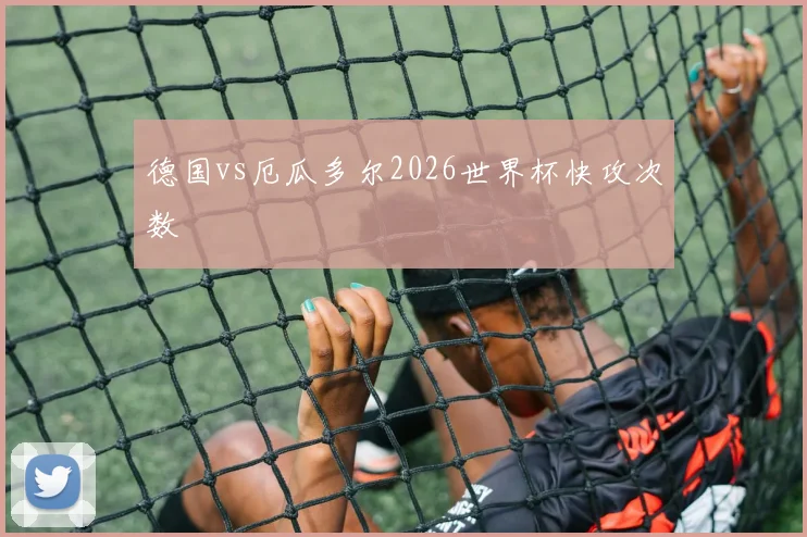 德国vs厄瓜多尔2026世界杯快攻次数