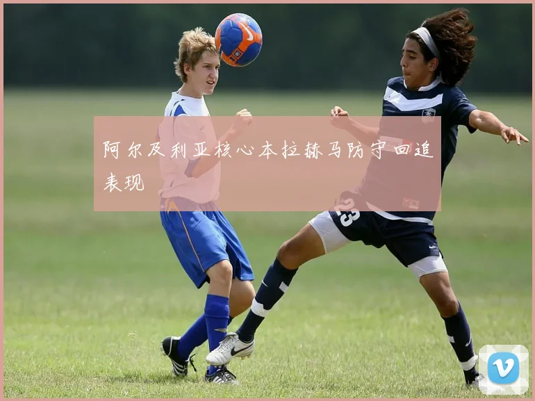 阿尔及利亚核心本拉赫马防守回追表现