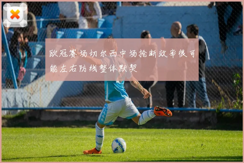 欧冠赛场切尔西中场抢断效率很可能左右防线整体默契