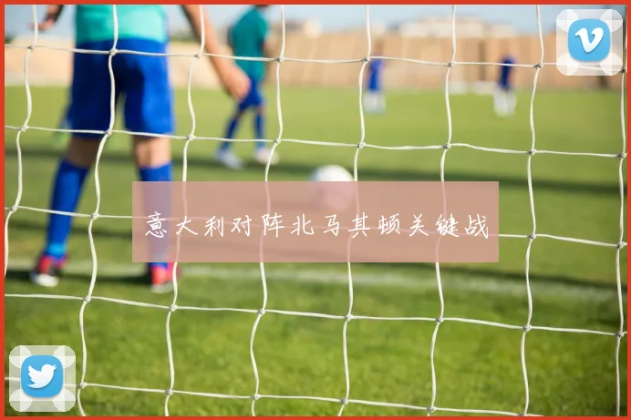 意大利对阵北马其顿关键战