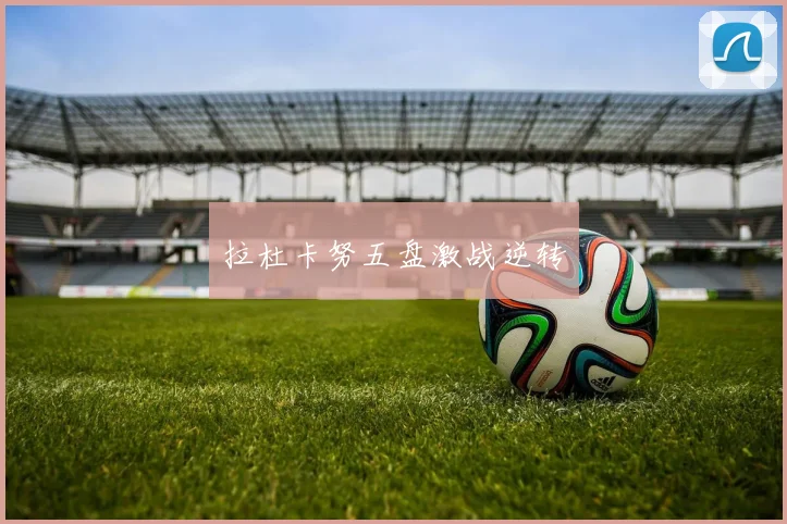 拉杜卡努五盘激战逆转