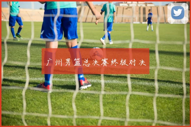 广州男篮总决赛终极对决