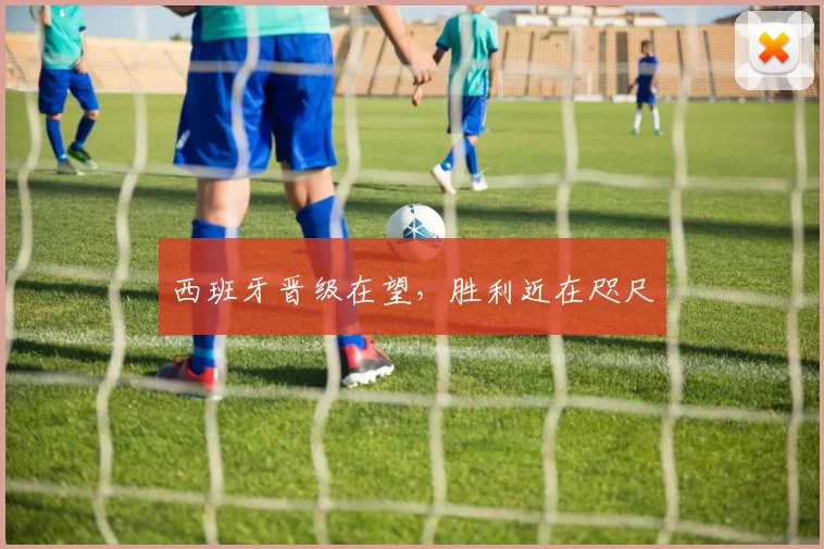 西班牙晋级在望，胜利近在咫尺