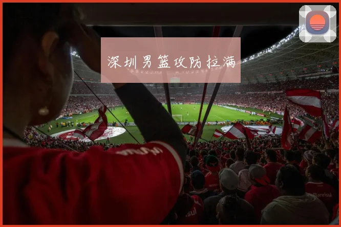 深圳男篮攻防拉满