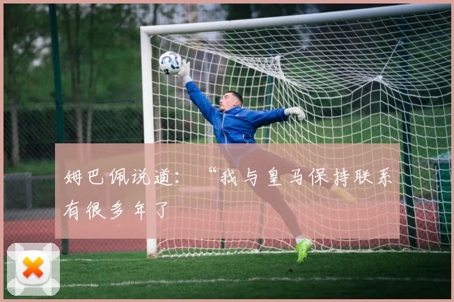 姆巴佩说道：“我与皇马保持联系有很多年了