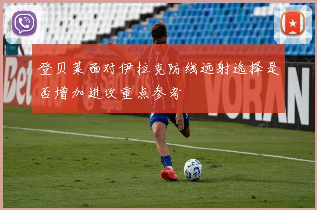 登贝莱面对伊拉克防线远射选择是否增加进攻重点参考