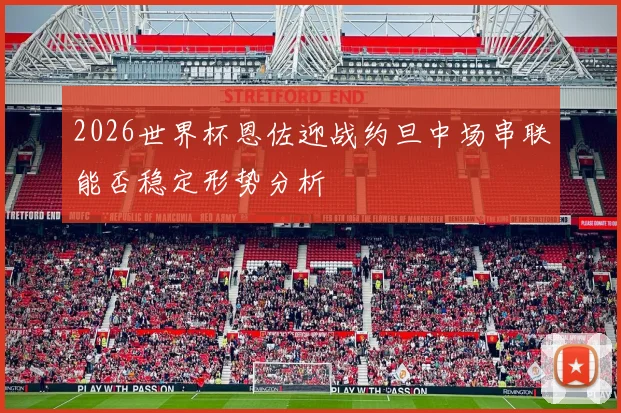 2026世界杯恩佐迎战约旦中场串联能否稳定形势分析